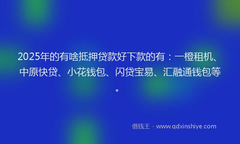 2025年的有啥抵押贷款好下款的有：一橙租机、中原快贷、小花钱包、闪贷宝易、汇融通钱包等。