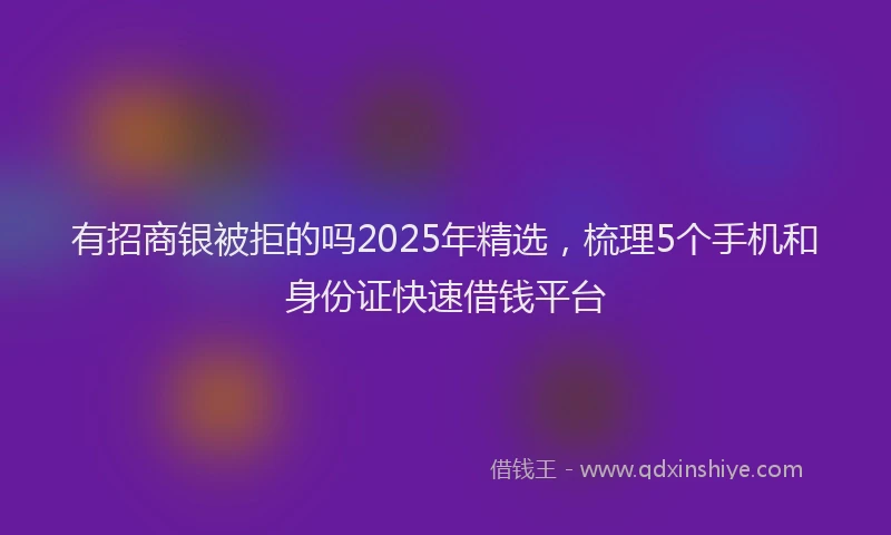 有招商银被拒的吗2025年精选，梳理5个手机和身份证快速借钱平台
