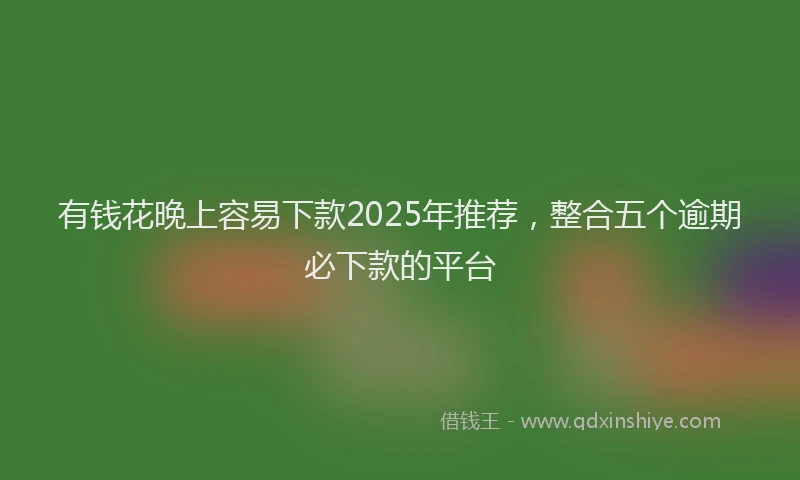 有钱花晚上容易下款2025年推荐，整合五个逾期必下款的平台