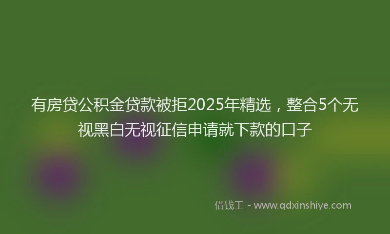 有房贷公积金贷款被拒2025年精选，整合5个无视黑白无视征信申请就下款的口子