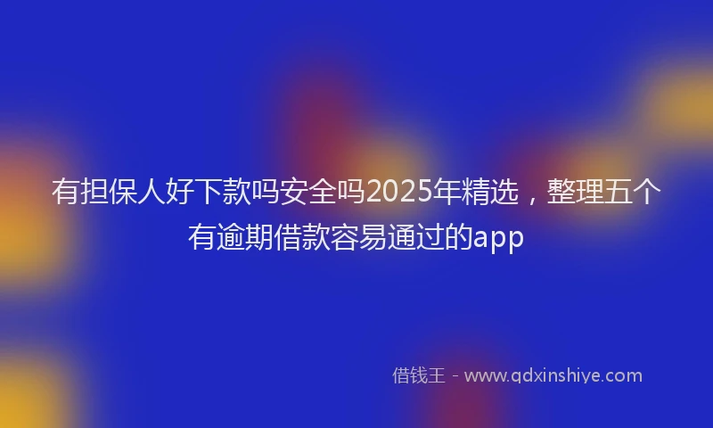 有担保人好下款吗安全吗2025年精选，整理五个有逾期借款容易通过的app