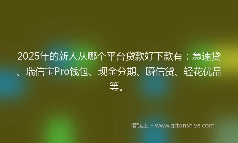 2025年的新人从哪个平台贷款好下款有：急速贷、瑞信宝Pro钱包、现金分期、瞬信贷、轻花优品等。