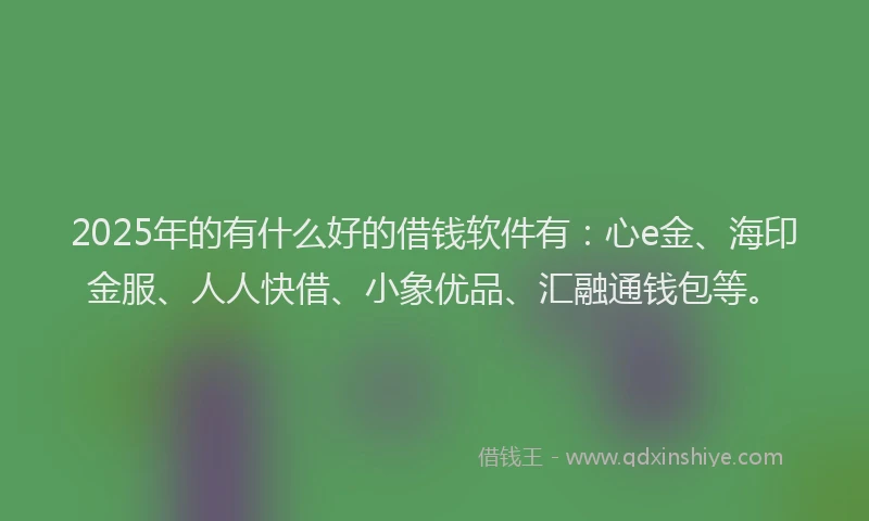2025年的有什么好的借钱软件有：心e金、海印金服、人人快借、小象优品、汇融通钱包等。