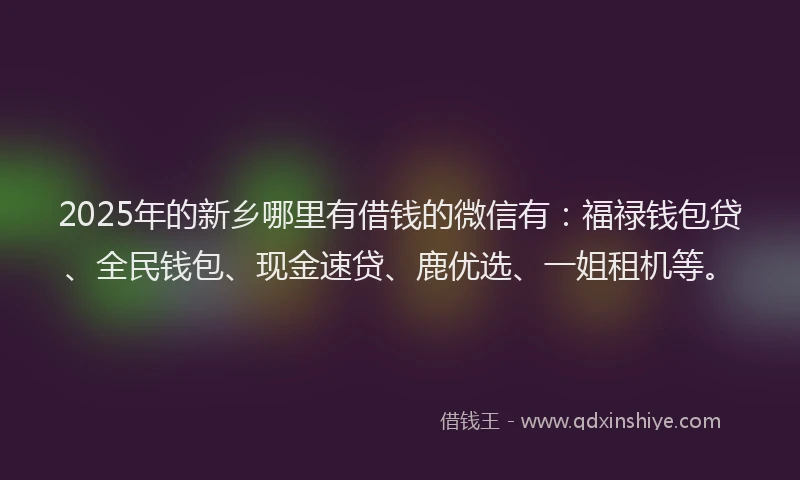 2025年的新乡哪里有借钱的微信有：福禄钱包贷、全民钱包、现金速贷、鹿优选、一姐租机等。