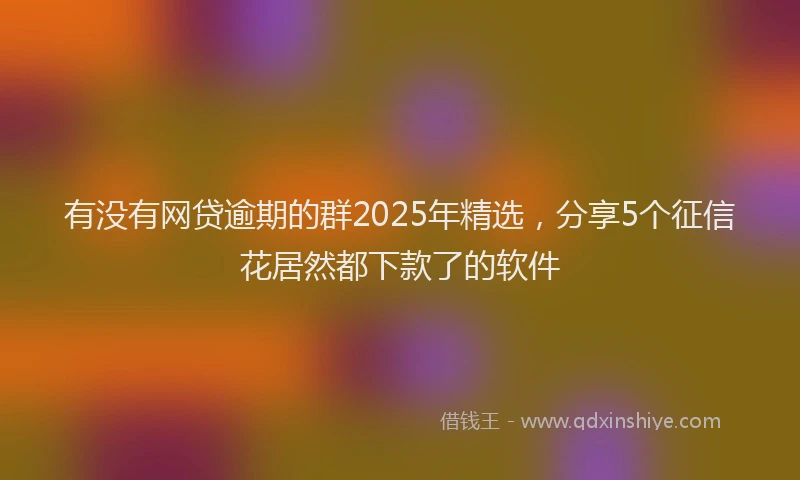 有没有网贷逾期的群2025年精选，分享5个征信花居然都下款了的软件