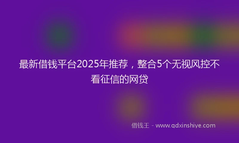 最新借钱平台2025年推荐，整合5个无视风控不看征信的网贷