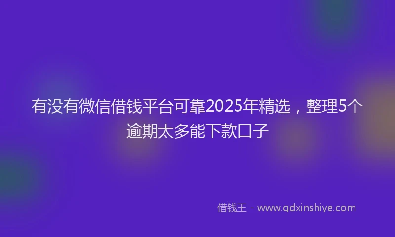 有没有微信借钱平台可靠2025年精选，整理5个逾期太多能下款口子