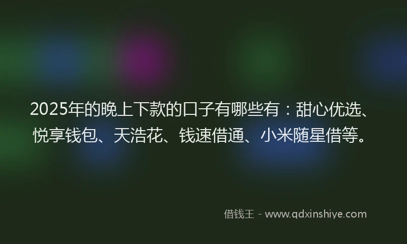 2025年的晚上下款的口子有哪些有：甜心优选、悦享钱包、天浩花、钱速借通、小米随星借等。