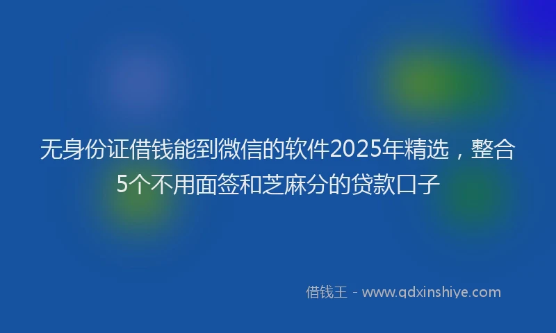 无身份证借钱能到微信的软件2025年精选，整合5个不用面签和芝麻分的贷款口子
