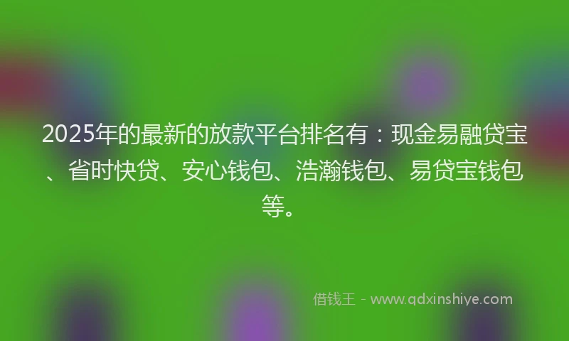 2025年的最新的放款平台排名有：现金易融贷宝、省时快贷、安心钱包、浩瀚钱包、易贷宝钱包等。