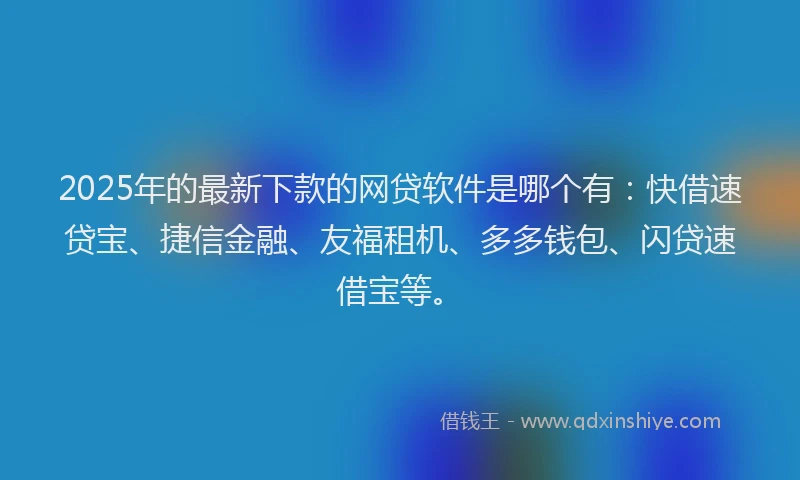 2025年的最新下款的网贷软件是哪个有：快借速贷宝、捷信金融、友福租机、多多钱包、闪贷速借宝等。