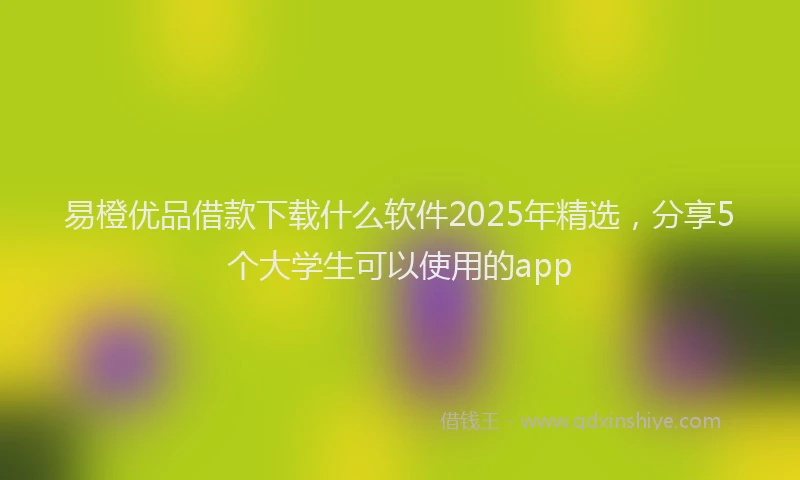 易橙优品借款下载什么软件2025年精选，分享5个大学生可以使用的app