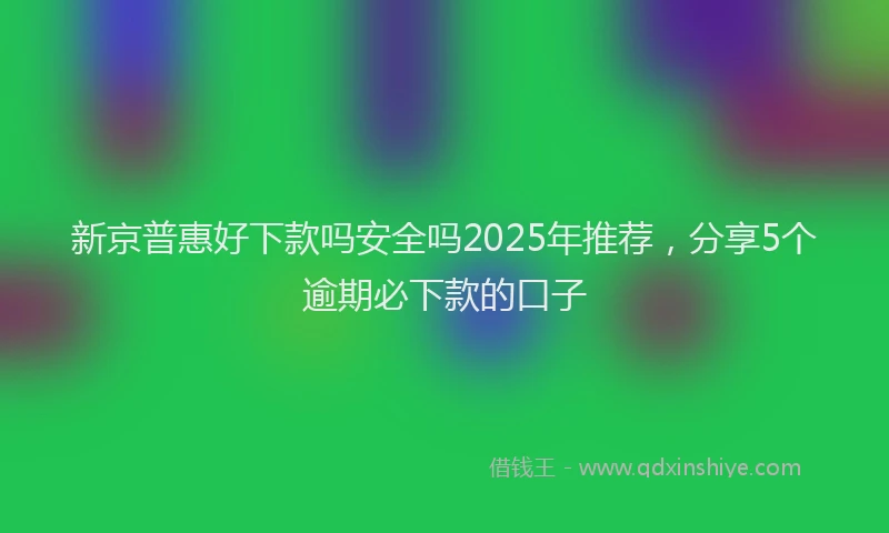 新京普惠好下款吗安全吗2025年推荐，分享5个逾期必下款的口子