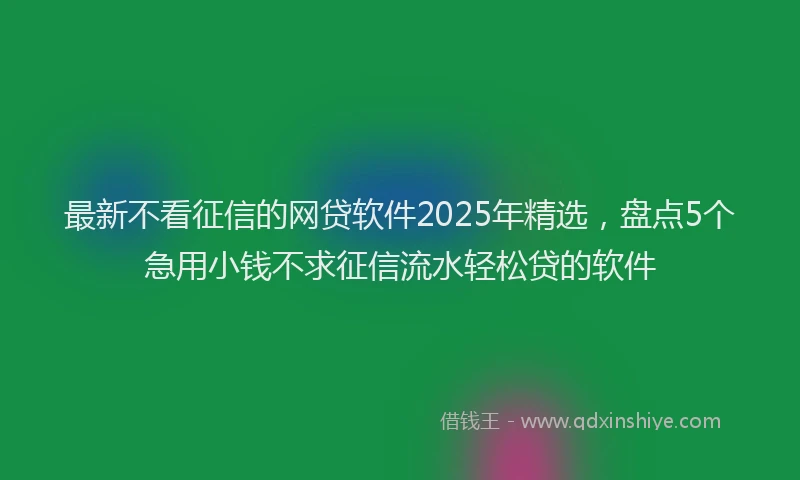 最新不看征信的网贷软件2025年精选，盘点5个急用小钱不求征信流水轻松贷的软件