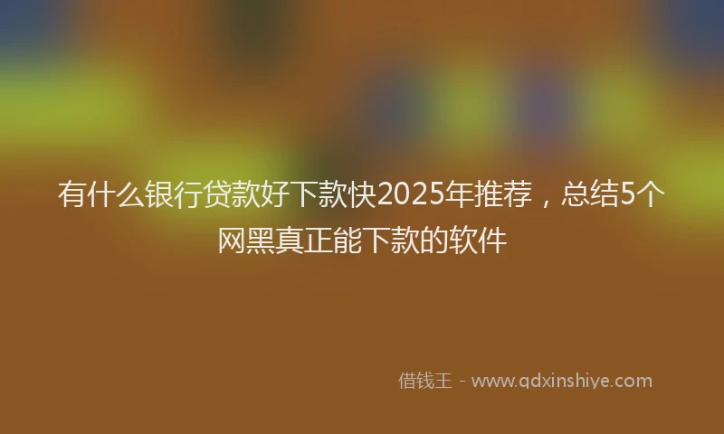 有什么银行贷款好下款快2025年推荐，总结5个网黑真正能下款的软件