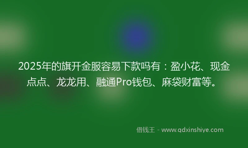 2025年的旗开金服容易下款吗有：盈小花、现金点点、龙龙用、融通Pro钱包、麻袋财富等。