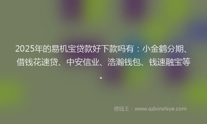 2025年的易机宝贷款好下款吗有：小金鹤分期、借钱花速贷、中安信业、浩瀚钱包、钱速融宝等。