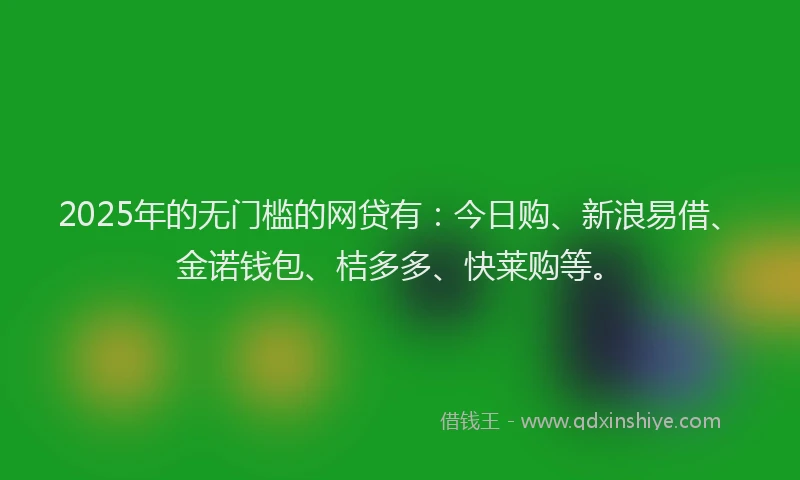 2025年的无门槛的网贷有：今日购、新浪易借、金诺钱包、桔多多、快莱购等。