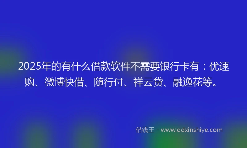 2025年的有什么借款软件不需要银行卡有：优速购、微博快借、随行付、祥云贷、融逸花等。