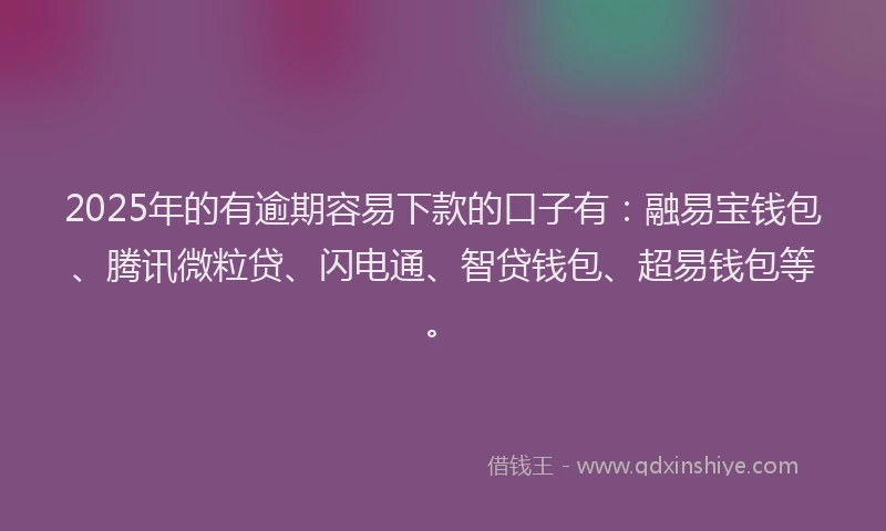 2025年的有逾期容易下款的口子有：融易宝钱包、腾讯微粒贷、闪电通、智贷钱包、超易钱包等。
