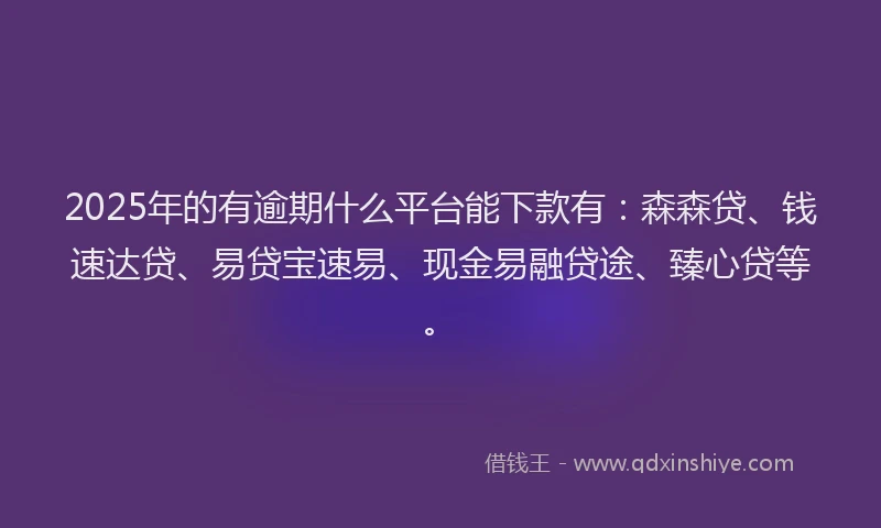 2025年的有逾期什么平台能下款有：森森贷、钱速达贷、易贷宝速易、现金易融贷途、臻心贷等。