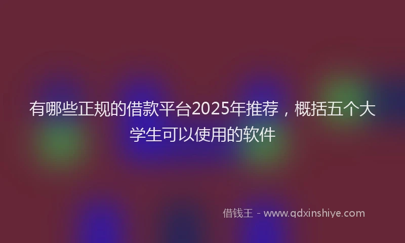 有哪些正规的借款平台2025年推荐，概括五个大学生可以使用的软件