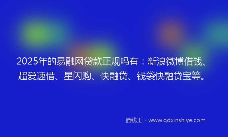 2025年的易融网贷款正规吗有：新浪微博借钱、超爱速借、星闪购、快融贷、钱袋快融贷宝等。