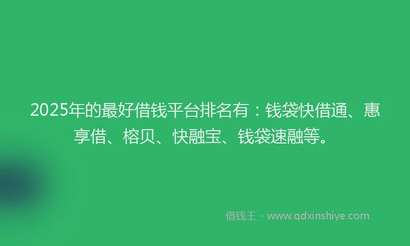 2025年的最好借钱平台排名有：钱袋快借通、惠享借、榕贝、快融宝、钱袋速融等。