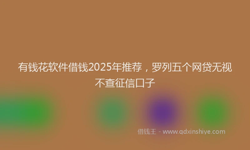 有钱花软件借钱2025年推荐，罗列五个网贷无视不查征信口子