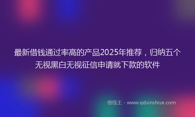 最新借钱通过率高的产品2025年推荐，归纳五个无视黑白无视征信申请就下款的软件