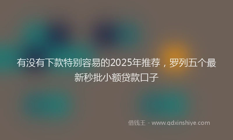 有没有下款特别容易的2025年推荐，罗列五个最新秒批小额贷款口子