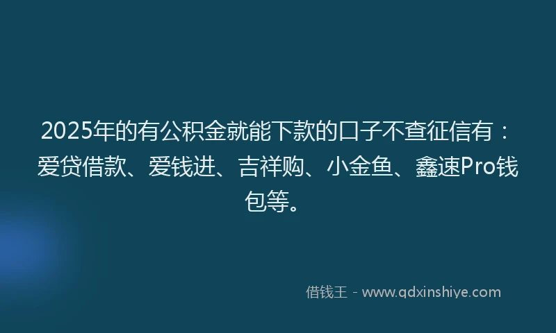 2025年的有公积金就能下款的口子不查征信有：爱贷借款、爱钱进、吉祥购、小金鱼、鑫速Pro钱包等。