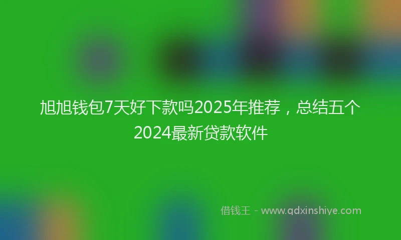 旭旭钱包7天好下款吗2025年推荐，总结五个2024最新贷款软件