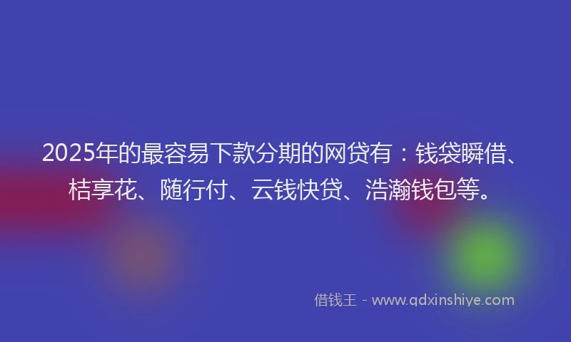 2025年的最容易下款分期的网贷有：钱袋瞬借、桔享花、随行付、云钱快贷、浩瀚钱包等。
