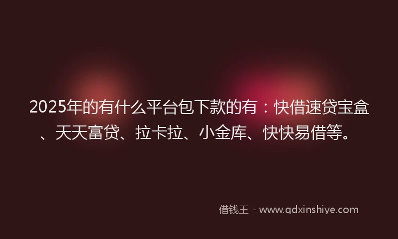 2025年的有什么平台包下款的有：快借速贷宝盒、天天富贷、拉卡拉、小金库、快快易借等。