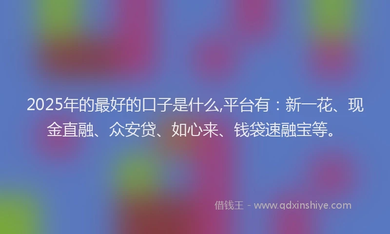 2025年的最好的口子是什么,平台有：新一花、现金直融、众安贷、如心来、钱袋速融宝等。