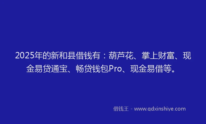 2025年的新和县借钱有：葫芦花、掌上财富、现金易贷通宝、畅贷钱包Pro、现金易借等。