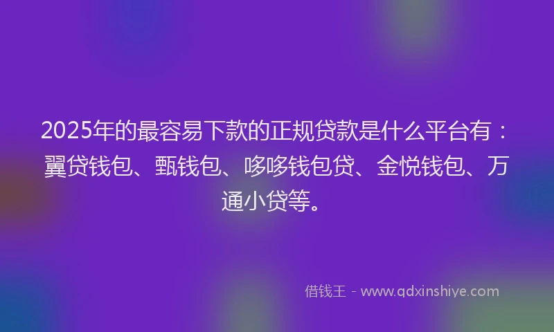 2025年的最容易下款的正规贷款是什么平台有：翼贷钱包、甄钱包、哆哆钱包贷、金悦钱包、万通小贷等。