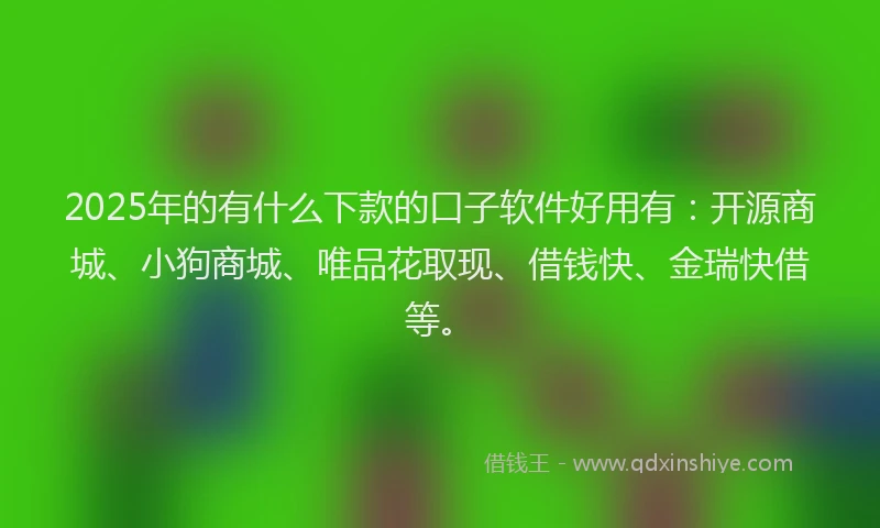 2025年的有什么下款的口子软件好用有：开源商城、小狗商城、唯品花取现、借钱快、金瑞快借等。