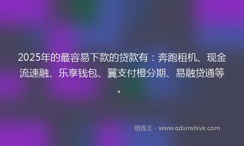 2025年的最容易下款的贷款有：奔跑租机、现金流速融、乐享钱包、翼支付橙分期、易融贷通等。