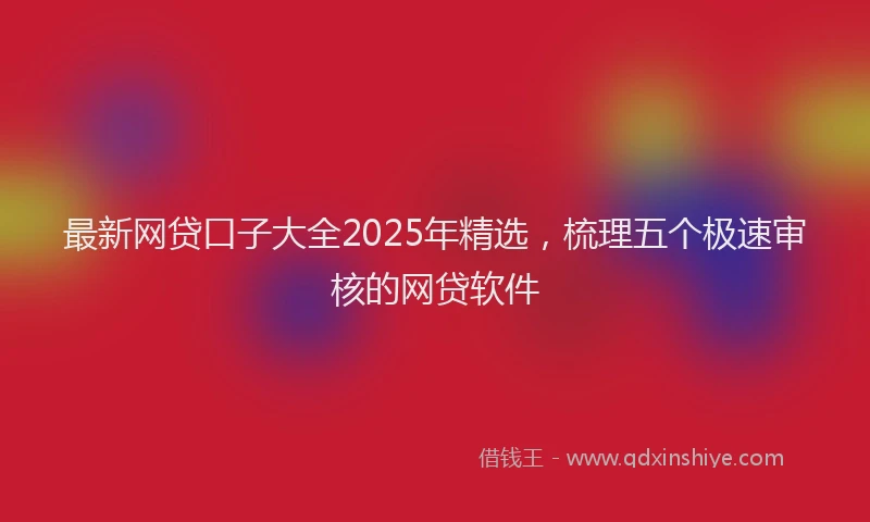 最新网贷口子大全2025年精选，梳理五个极速审核的网贷软件