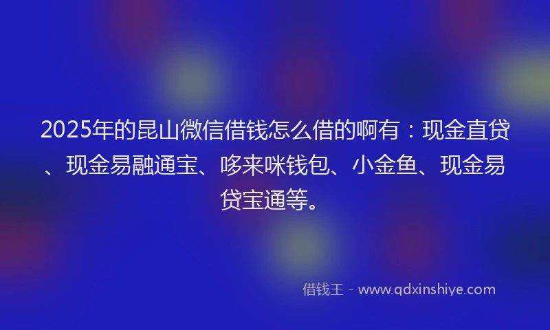 2025年的昆山微信借钱怎么借的啊有：现金直贷、现金易融通宝、哆来咪钱包、小金鱼、现金易贷宝通等。