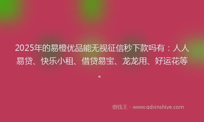 2025年的易橙优品能无视征信秒下款吗有：人人易贷、快乐小租、借贷易宝、龙龙用、好运花等。