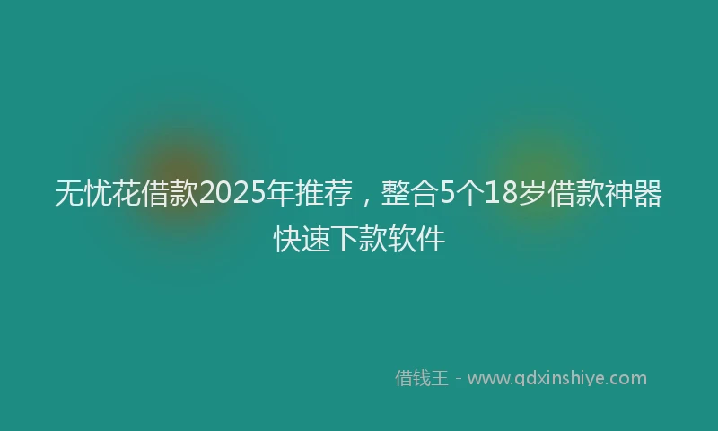 无忧花借款2025年推荐，整合5个18岁借款神器快速下款软件