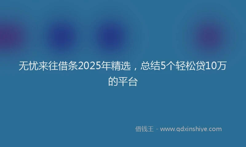无忧来往借条2025年精选，总结5个轻松贷10万的平台
