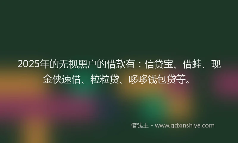 2025年的无视黑户的借款有：信贷宝、借蛙、现金侠速借、粒粒贷、哆哆钱包贷等。