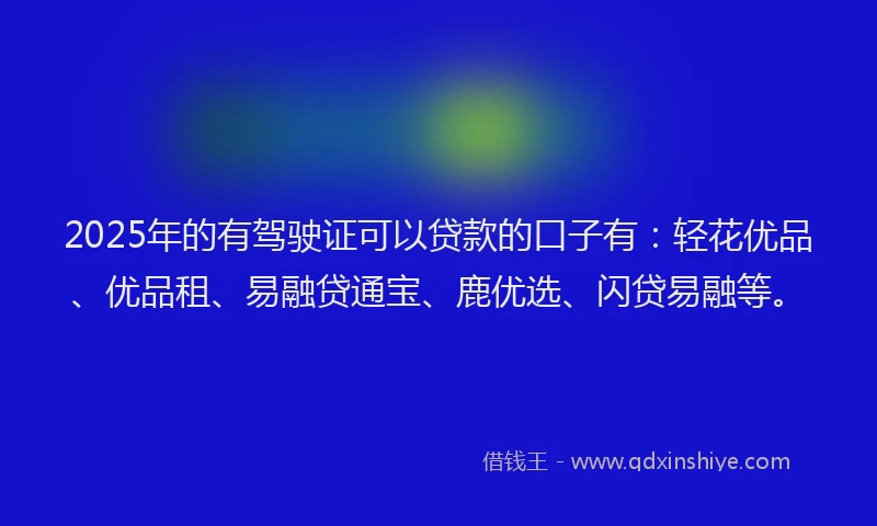 2025年的有驾驶证可以贷款的口子有：轻花优品、优品租、易融贷通宝、鹿优选、闪贷易融等。