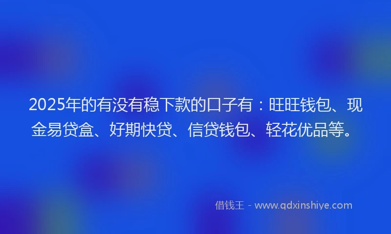 2025年的有没有稳下款的口子有：旺旺钱包、现金易贷盒、好期快贷、信贷钱包、轻花优品等。