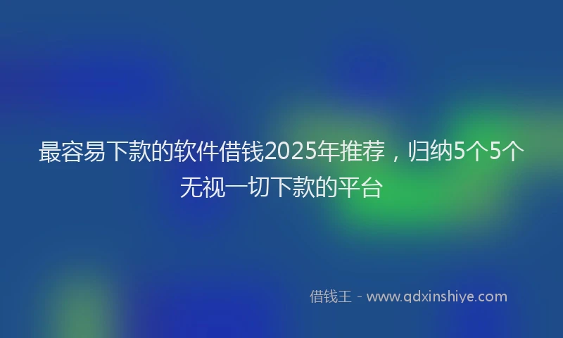 最容易下款的软件借钱2025年推荐，归纳5个5个无视一切下款的平台