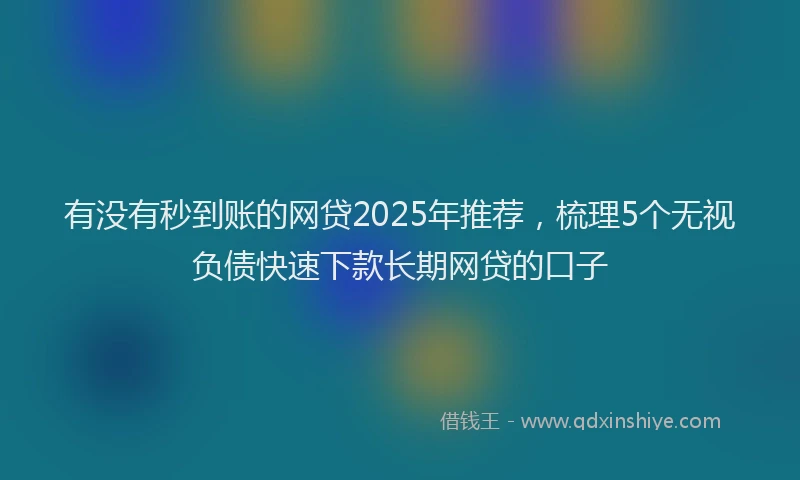 有没有秒到账的网贷2025年推荐，梳理5个无视负债快速下款长期网贷的口子